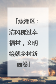 蒸湘区：清风拂过幸福村，文明绘就乡村新画卷