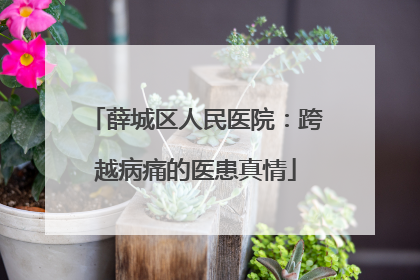 薛城区人民医院：跨越病痛的医患真情