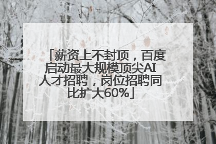 薪资上不封顶，百度启动最大规模顶尖AI人才招聘，岗位招聘同比扩大60%