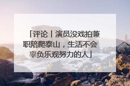 评论丨演员没戏拍兼职陪爬泰山，生活不会辜负乐观努力的人