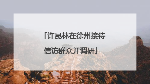 许昆林在徐州接待信访群众并调研