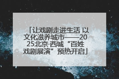让戏剧走进生活 以文化滋养城市——2025北京·西城“百姓戏剧展演”预热开启
