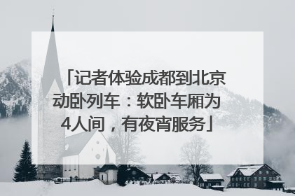 记者体验成都到北京动卧列车：软卧车厢为4人间，有夜宵服务