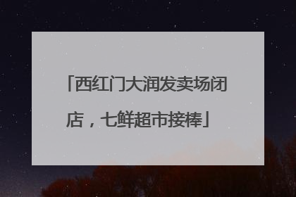 西红门大润发卖场闭店，七鲜超市接棒