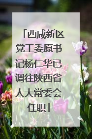 西咸新区党工委原书记杨仁华已调往陕西省人大常委会任职