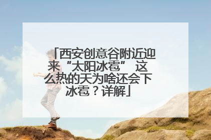 西安创意谷附近迎来“太阳冰雹” 这么热的天为啥还会下冰雹？详解