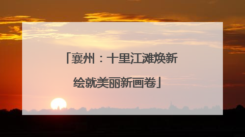 襄州：十里江滩焕新 绘就美丽新画卷
