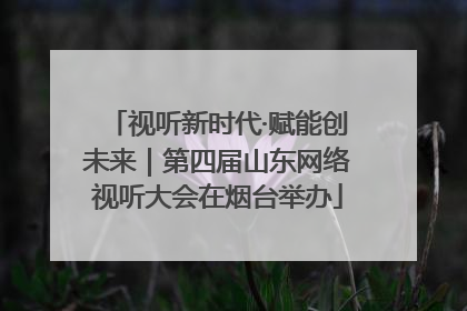 视听新时代·赋能创未来｜第四届山东网络视听大会在烟台举办