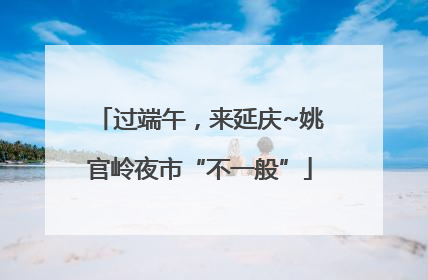 过端午，来延庆~姚官岭夜市“不一般”