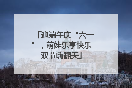 迎端午庆“六一”，萌娃乐享快乐双节嗨翻天