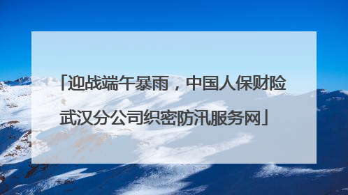 迎战端午暴雨，中国人保财险武汉分公司织密防汛服务网