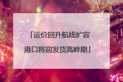 运价回升航线扩容 港口将迎发货高峰期