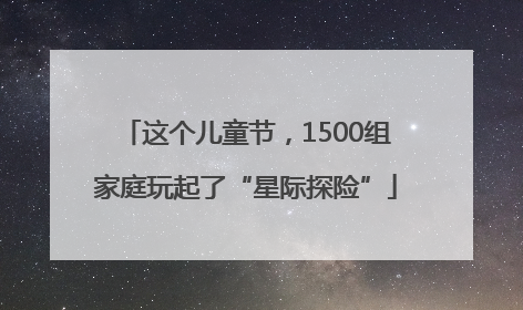 这个儿童节，1500组家庭玩起了“星际探险”