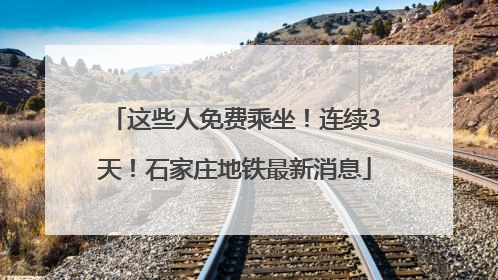 这些人免费乘坐！连续3天！石家庄地铁最新消息
