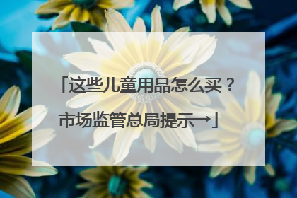 这些儿童用品怎么买？市场监管总局提示→