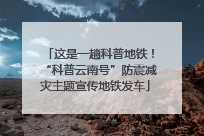 这是一趟科普地铁！“科普云南号”防震减灾主题宣传地铁发车