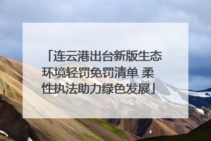 连云港出台新版生态环境轻罚免罚清单 柔性执法助力绿色发展