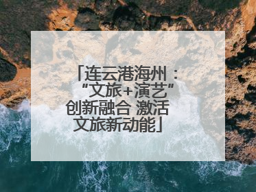 连云港海州：“文旅+演艺”创新融合 激活文旅新动能