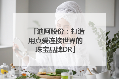 迪阿股份：打造用真爱连接世界的珠宝品牌DR