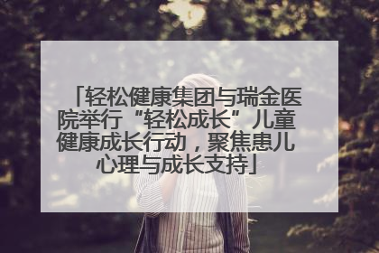 轻松健康集团与瑞金医院举行“轻松成长”儿童健康成长行动，聚焦患儿心理与成长支持