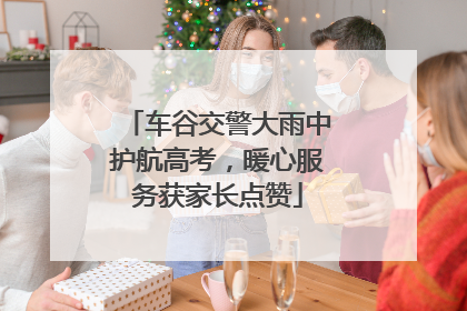 车谷交警大雨中护航高考，暖心服务获家长点赞