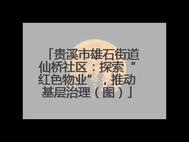 贵溪市雄石街道仙桥社区：探索“红色物业”，推动基层治理（图）