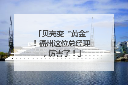 贝壳变“黄金”！福州这位总经理，厉害了！