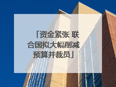 资金紧张 联合国拟大幅削减预算并裁员