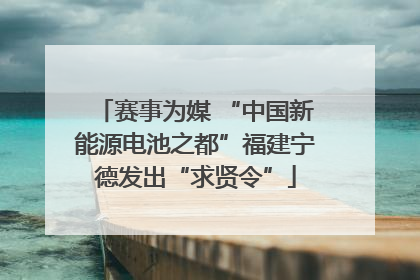 赛事为媒 “中国新能源电池之都”福建宁德发出“求贤令”