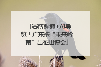 赛博醒狮+AI导览！广东携“未来岭南”出征世博会