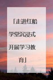走进红船学堂沉浸式开展学习教育