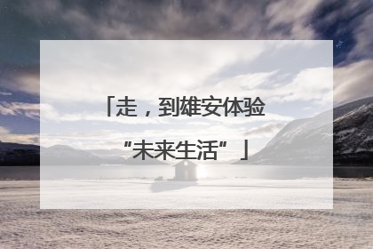 走，到雄安体验“未来生活”