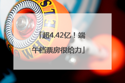 超4.42亿！端午档票房很给力