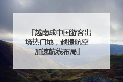 越南成中国游客出境热门地，越捷航空加速航线布局