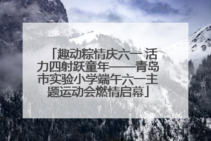 趣动粽情庆六一 活力四射跃童年——青岛市实验小学端午六一主题运动会燃情启幕