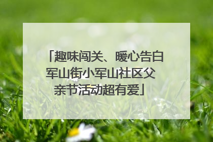 趣味闯关、暖心告白 军山街小军山社区父亲节活动超有爱