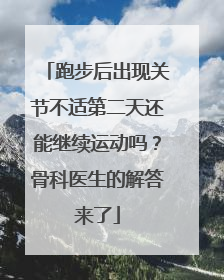 跑步后出现关节不适第二天还能继续运动吗？骨科医生的解答来了