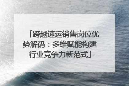 跨越速运销售岗位优势解码：多维赋能构建行业竞争力新范式