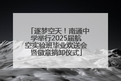 逐梦空天！南通中学举行2025届航空实验班毕业欢送会暨徽章摘卸仪式