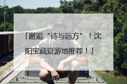 邂逅“诗与远方”！沈阳宝藏夏游地推荐！