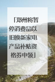 郑州将暂停消费品以旧换新家电产品补贴资格券申领
