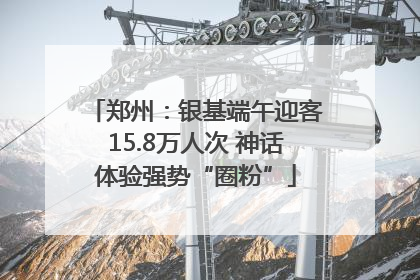 郑州：银基端午迎客15.8万人次 神话体验强势“圈粉”