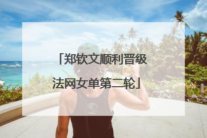 郑钦文顺利晋级法网女单第二轮