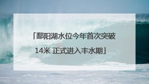 鄱阳湖水位今年首次突破14米 正式进入丰水期