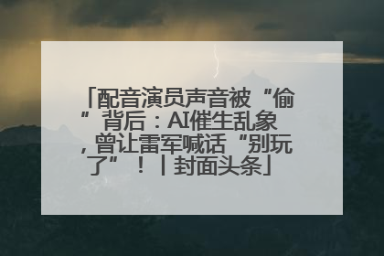 配音演员声音被“偷”背后：AI催生乱象，曾让雷军喊话“别玩了”！丨封面头条