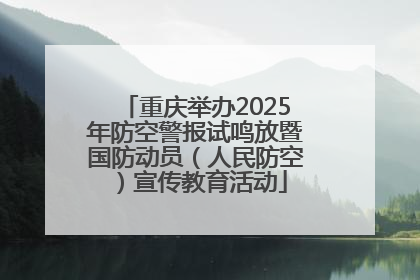 重庆举办2025年防空警报试鸣放暨国防动员（人民防空）宣传教育活动