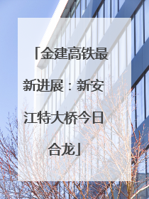 金建高铁最新进展：新安江特大桥今日合龙