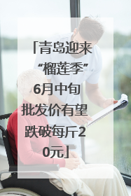 青岛迎来“榴莲季” 6月中旬批发价有望跌破每斤20元