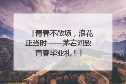 青春不散场，浪花正当时——茅岩河致青春毕业礼！
