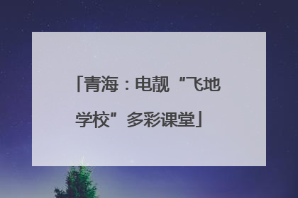 青海：电靓“飞地学校”多彩课堂